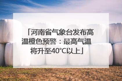 河南省气象台发布高温橙色预警：最高气温将升至40℃以上